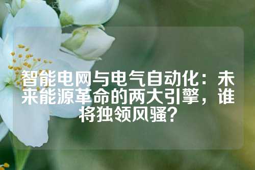 智能电网与电气自动化：未来能源革命的两大引擎，谁将独领风骚？