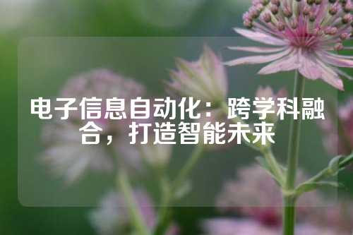 电子信息自动化：跨学科融合，打造智能未来