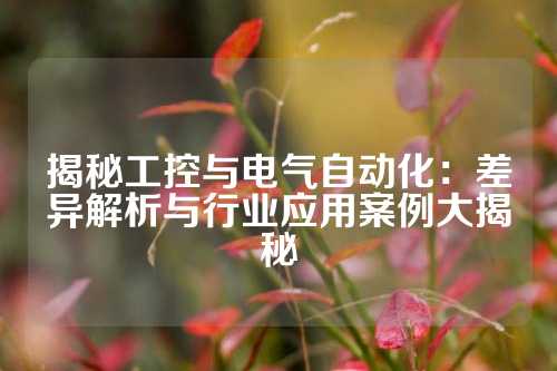揭秘工控与电气自动化：差异解析与行业应用案例大揭秘
