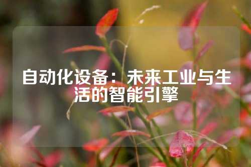 自动化设备：未来工业与生活的智能引擎