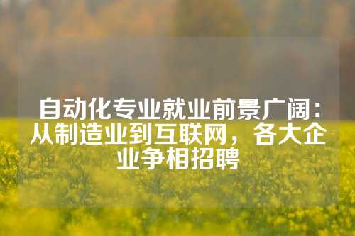 自动化专业就业前景广阔:从制造业到互联网,各大企业争相招聘