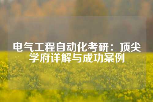 电气工程自动化考研：顶尖学府详解与成功案例