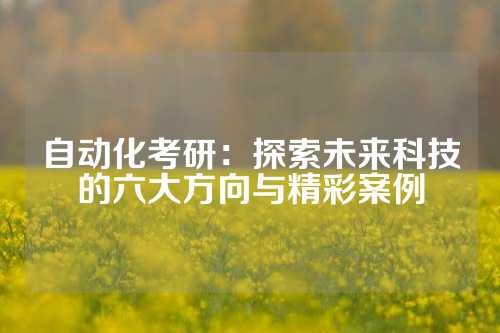 自动化考研：探索未来科技的六大方向与精彩案例