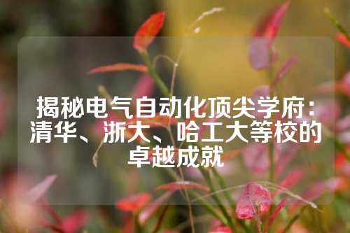揭秘电气自动化顶尖学府：清华、浙大、哈工大等校的卓越成就