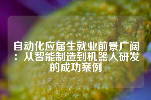自动化应届生就业前景广阔：从智能制造到机器人研发的成功案例