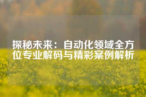 探秘未来:自动化领域全方位专业解码与精彩案例解析