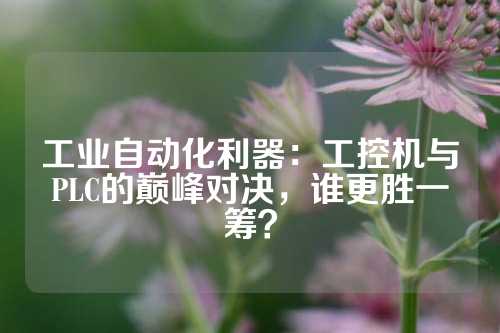 工业自动化利器：工控机与PLC的巅峰对决，谁更胜一筹？