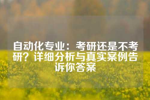 自动化专业：考研还是不考研？详细分析与真实案例告诉你答案