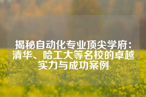 揭秘自动化专业顶尖学府：清华、哈工大等名校的卓越实力与成功案例