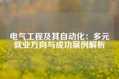 电气工程及其自动化：多元就业方向与成功案例解析