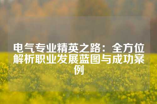 电气专业精英之路：全方位解析职业发展蓝图与成功案例