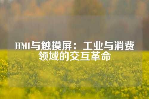 HMI与触摸屏：工业与消费领域的交互革命