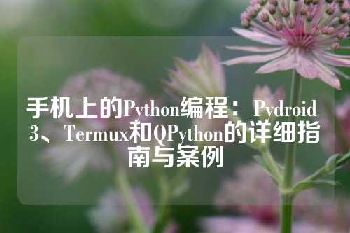 手机上的Python编程：Pydroid 3、Termux和QPython的详细指南与案例