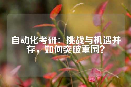 自动化考研：挑战与机遇并存，如何突破重围？