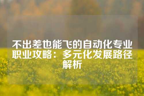 不出差也能飞的自动化专业职业攻略:多元化发展路径解析