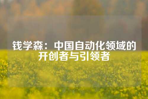 钱学森：中国自动化领域的开创者与引领者