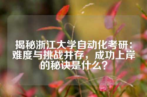 揭秘浙江大学自动化考研：难度与挑战并存，成功上岸的秘诀是什么？