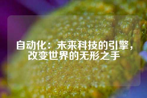 自动化：未来科技的引擎，改变世界的无形之手