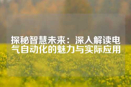 探秘智慧未来：深入解读电气自动化的魅力与实际应用