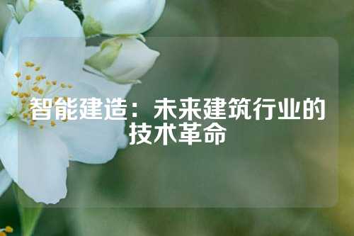 智能建造：未来建筑行业的技术革命