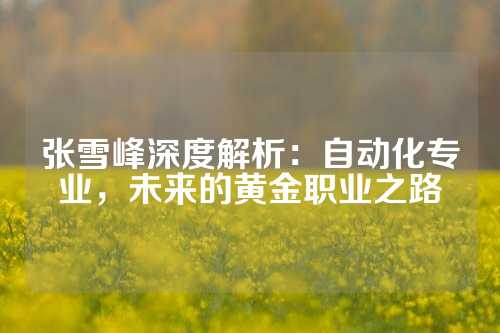 张雪峰深度解析：自动化专业，未来的黄金职业之路