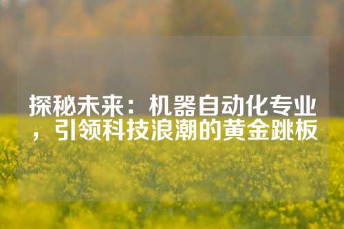 探秘未来：机器自动化专业，引领科技浪潮的黄金跳板