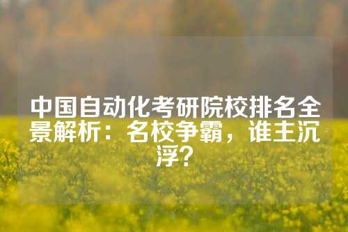 中国自动化考研院校排名全景解析：名校争霸，谁主沉浮？
