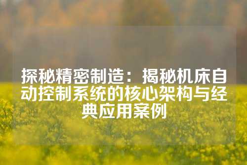 探秘精密制造：揭秘机床自动控制系统的核心架构与经典应用案例