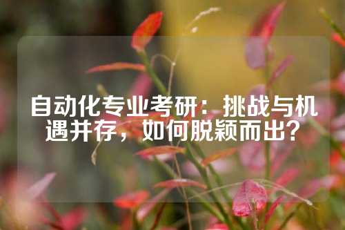 自动化专业考研：挑战与机遇并存，如何脱颖而出？