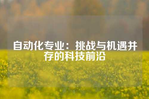 自动化专业：挑战与机遇并存的科技前沿