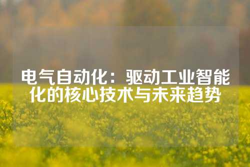 电气自动化：驱动工业智能化的核心技术与未来趋势