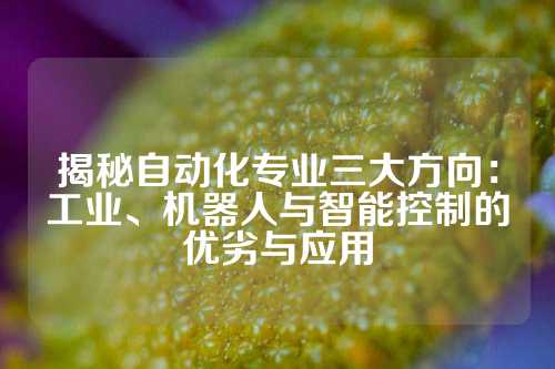 揭秘自动化专业三大方向：工业、机器人与智能控制的优劣与应用