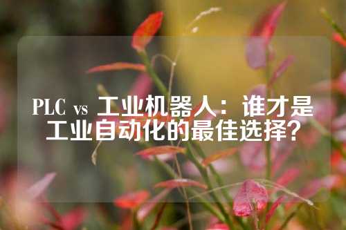 PLC vs 工业机器人：谁才是工业自动化的最佳选择？