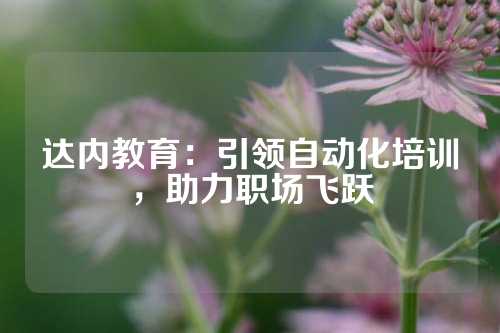 达内教育：引领自动化培训，助力职场飞跃