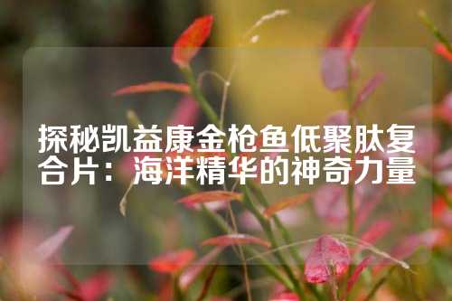 探秘凯益康金枪鱼低聚肽复合片：海洋精华的神奇力量