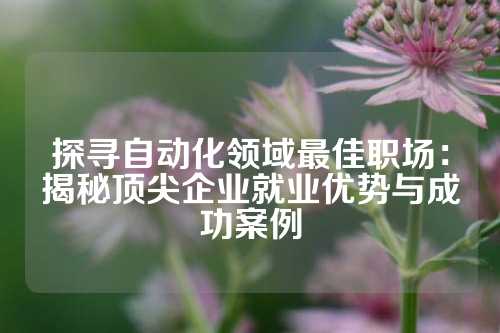 探寻自动化领域最佳职场:揭秘顶尖企业就业优势与成功案例