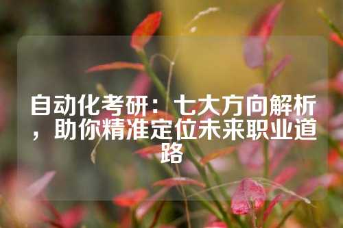 自动化考研：七大方向解析，助你精准定位未来职业道路