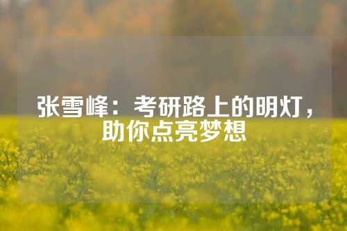 张雪峰：考研路上的明灯，助你点亮梦想
