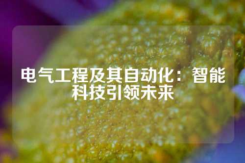 电气工程及其自动化：智能科技引领未来