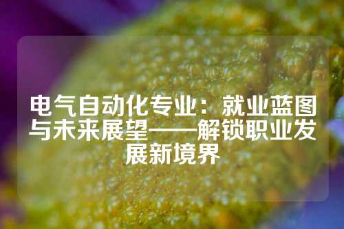 电气自动化专业：就业蓝图与未来展望——解锁职业发展新境界