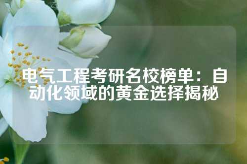 电气工程考研名校榜单：自动化领域的黄金选择揭秘