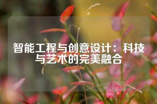 智能工程与创意设计：科技与艺术的完美融合