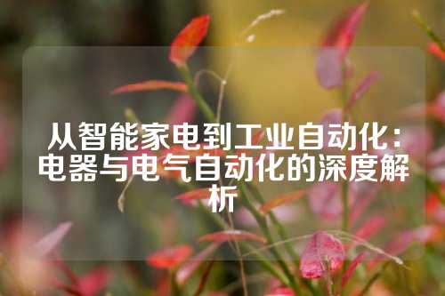 从智能家电到工业自动化：电器与电气自动化的深度解析