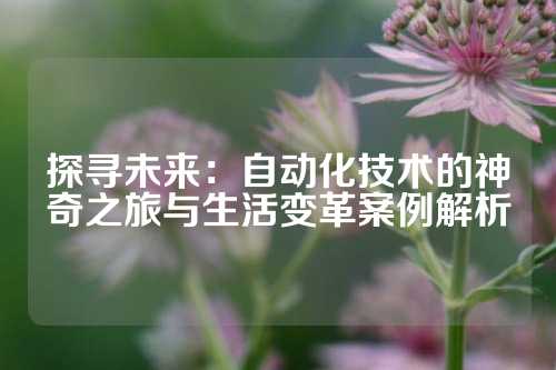 探寻未来：自动化技术的神奇之旅与生活变革案例解析