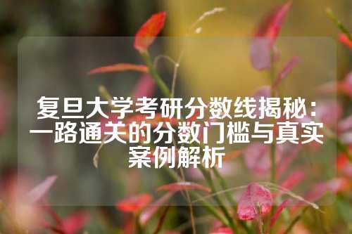复旦大学考研分数线揭秘：一路通关的分数门槛与真实案例解析