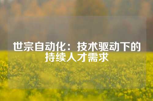 世宗自动化：技术驱动下的持续人才需求