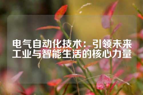 电气自动化技术：引领未来工业与智能生活的核心力量