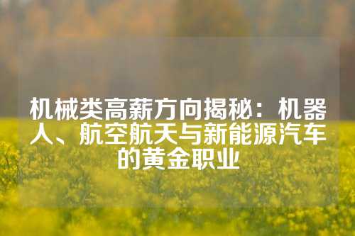 机械类高薪方向揭秘：机器人、航空航天与新能源汽车的黄金职业