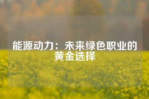 能源动力：未来绿色职业的黄金选择