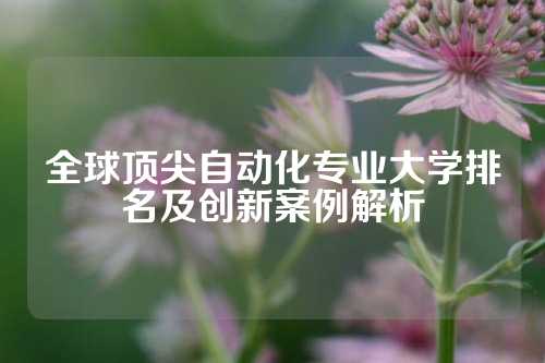 全球顶尖自动化专业大学排名及创新案例解析